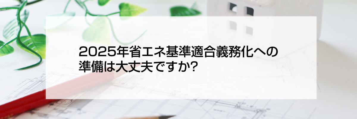 2025年省エネ基準適合義務化への準備は大丈夫ですか？
